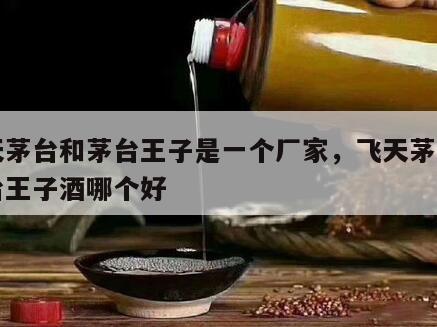 飞天茅台和茅台王子是一个厂家，飞天茅台和茅台王子酒哪个好