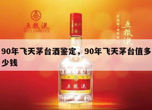 90年飞天茅台酒鉴定，90年飞天茅台值多少钱