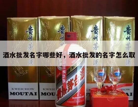 酒水批发名字哪些好，酒水批发的名字怎么取