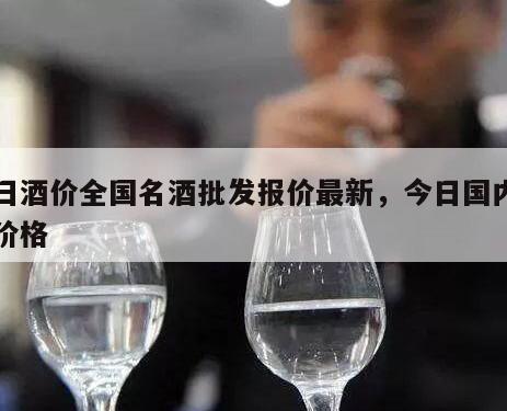 今日酒价全国名酒批发报价最新，今日国内名酒价格