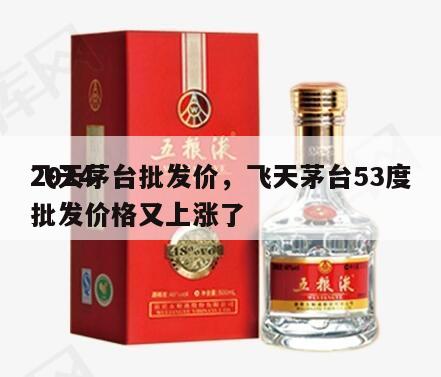 2024
飞天茅台批发价，飞天茅台53度批发价格又上涨了