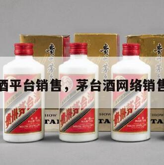 茅台酒平台销售，茅台酒网络销售平台