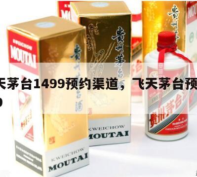 飞天茅台1499预约渠道，飞天茅台预约1799