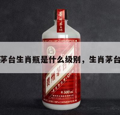 复刻茅台生肖瓶是什么级别，生肖茅台瓶子