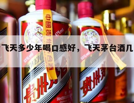 茅台飞天多少年喝口感好，飞天茅台酒几年陈酿
