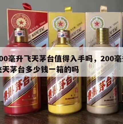 200毫升飞天茅台值得入手吗，200毫升飞天茅台多少钱一箱的吗