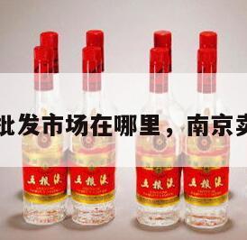 南京酒水批发市场在哪里，南京卖酒的地方