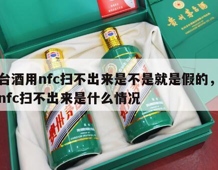 茅台酒用nfc扫不出来是不是就是假的，茅台nfc扫不出来是什么情况