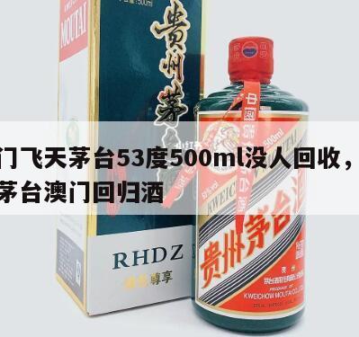 澳门飞天茅台53度500ml没人回收，飞天茅台澳门回归酒
