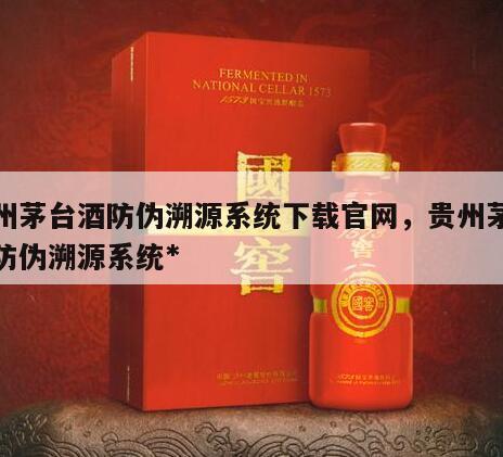 贵州茅台酒防伪溯源系统下载官网，贵州茅台酒防伪溯源系统*
