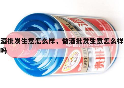 做酒批发生意怎么样，做酒批发生意怎么样好做吗