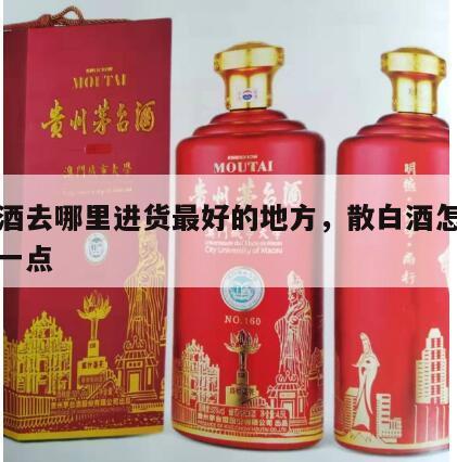 散白酒去哪里进货最好的地方，散白酒怎么卖的快一点