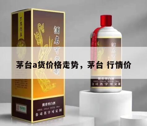 茅台a货价格走势，茅台 行情价