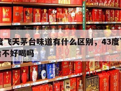 43度飞天茅台味道有什么区别，43度飞天茅台不好喝吗