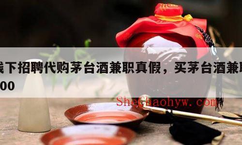 线下招聘代购茅台酒兼职真假，买茅台酒兼职400