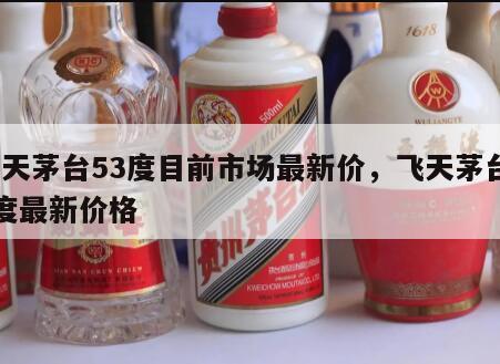 飞天茅台53度目前市场最新价，飞天茅台53度最新价格