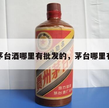 正宗茅台酒哪里有批发的，茅台哪里有的卖