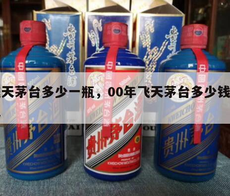 飞天茅台多少一瓶，00年飞天茅台多少钱一瓶
