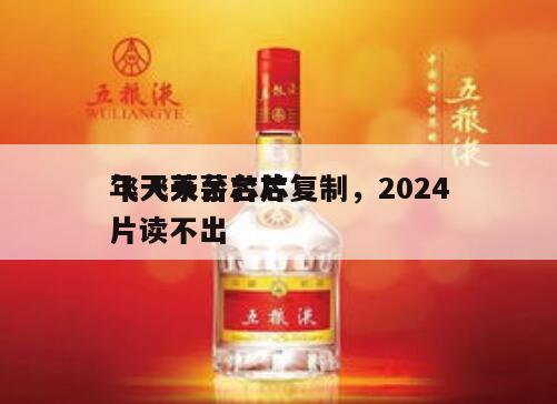 飞天茅台芯片复制，2024
年飞天茅台芯片读不出