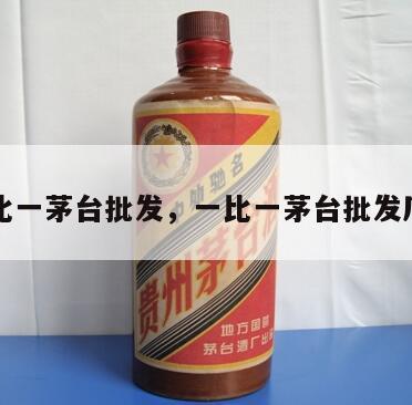 一比一茅台批发，一比一茅台批发厂家