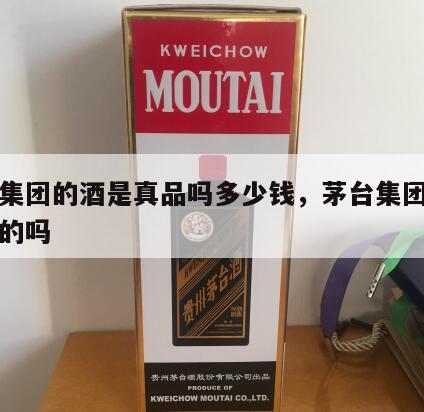 茅台集团的酒是真品吗多少钱，茅台集团的酒是真的吗