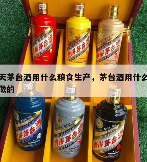 飞天茅台酒用什么粮食生产，茅台酒用什么粮食做的
