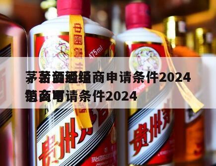 茅台酒经销商申请条件2024
，茅台酒经销商申请条件2024
怎么写