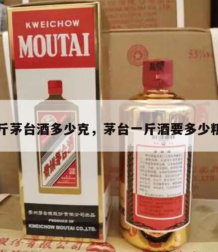 一斤茅台酒多少克，茅台一斤酒要多少粮食