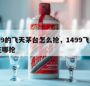 1499的飞天茅台怎么抢，1499飞天茅台在哪抢