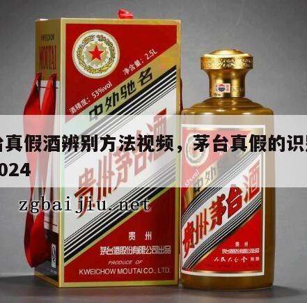 茅台真假酒辨别方法视频，茅台真假的识别方法2024
