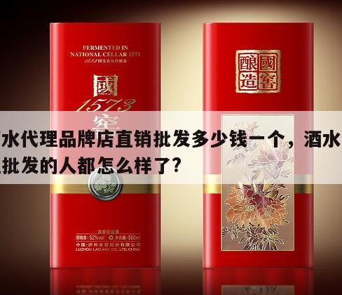 酒水代理品牌店直销批发多少钱一个，酒水代理批发的人都怎么样了?
