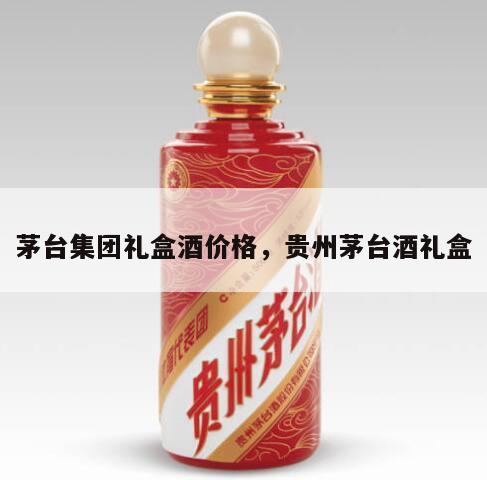 茅台集团礼盒酒价格，贵州茅台酒礼盒