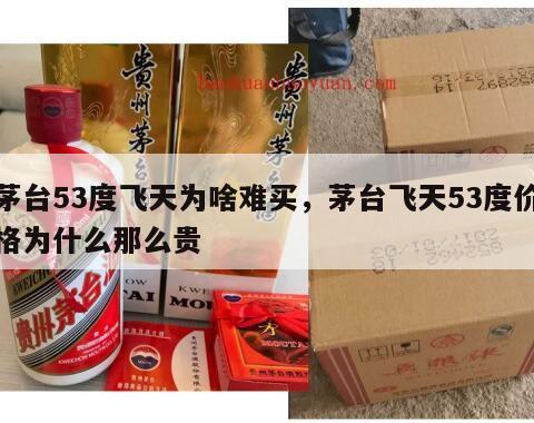 茅台53度飞天为啥难买，茅台飞天53度价格为什么那么贵