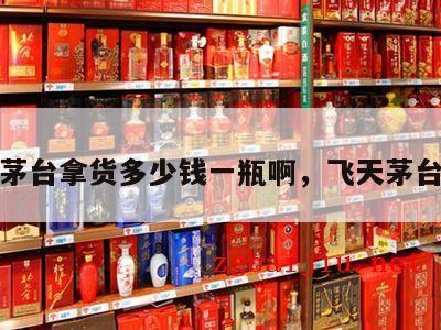 飞天茅台拿货多少钱一瓶啊，飞天茅台货源