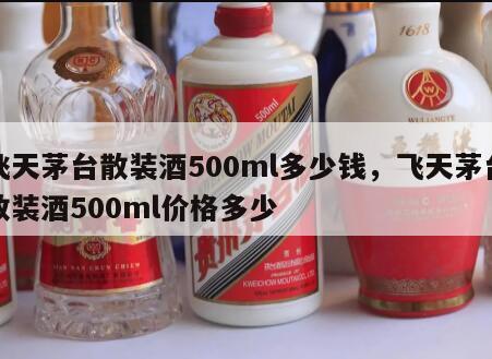 飞天茅台散装酒500ml多少钱，飞天茅台散装酒500ml价格多少