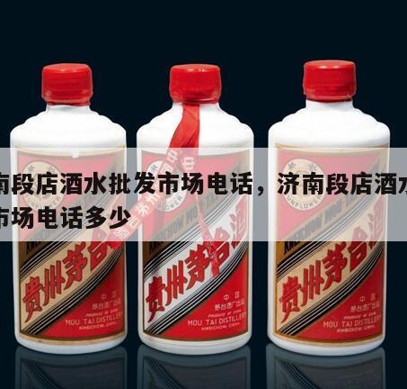 济南段店酒水批发市场电话，济南段店酒水批发市场电话多少