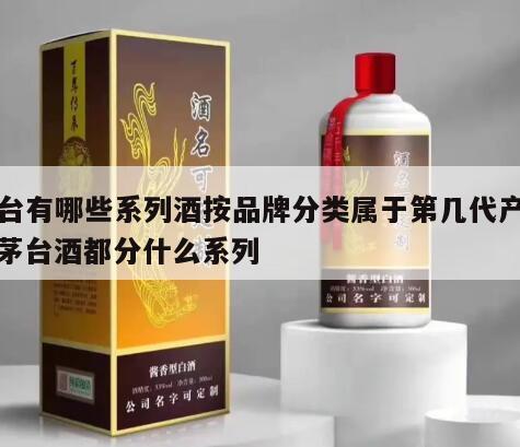 茅台有哪些系列酒按品牌分类属于第几代产品，茅台酒都分什么系列