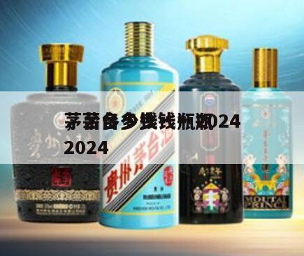 茅台多少钱一瓶2024
，茅台多少钱一瓶2024