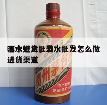 酒水进货批发*
哪个好用，酒水批发怎么做进货渠道