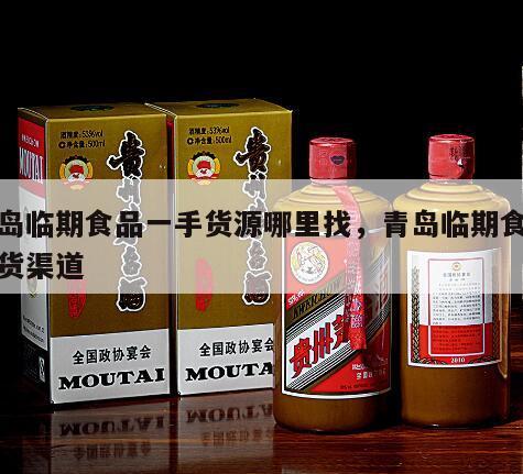 青岛临期食品一手货源哪里找，青岛临期食品进货渠道