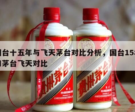 国台十五年与飞天茅台对比分析，国台15年和茅台飞天对比