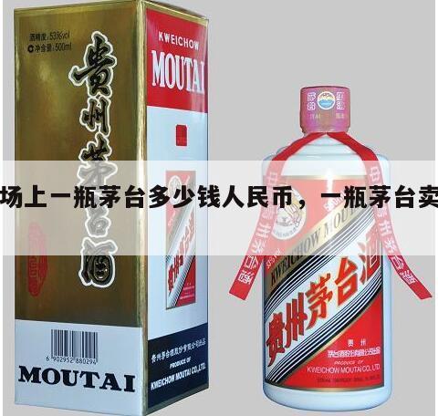 市场上一瓶茅台多少钱人民币，一瓶茅台卖多少