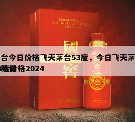 茅台今日价格飞天茅台53度，今日飞天茅台53度价格2024
市场价