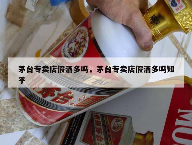 茅台专卖店假酒多吗，茅台专卖店假酒多吗知乎