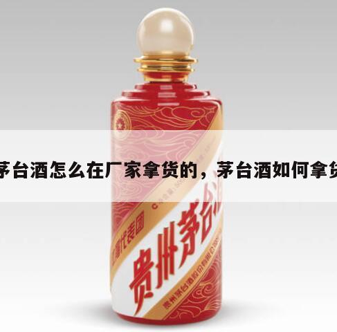 茅台酒怎么在厂家拿货的，茅台酒如何拿货