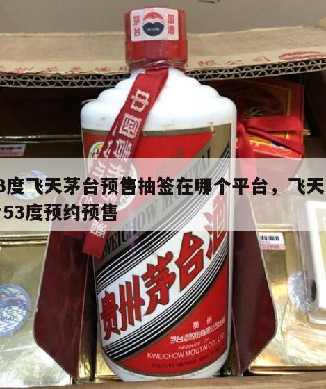 53度飞天茅台预售抽签在哪个平台，飞天茅台53度预约预售