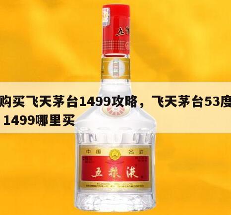 购买飞天茅台1499攻略，飞天茅台53度 1499哪里买