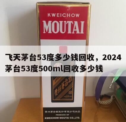 飞天茅台53度多少钱回收，2024
飞天茅台53度500ml回收多少钱