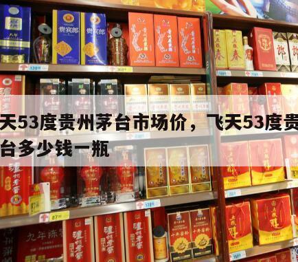 飞天53度贵州茅台市场价，飞天53度贵州茅台多少钱一瓶