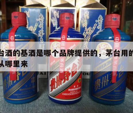 茅台酒的基酒是哪个品牌提供的，茅台用的基酒从哪里来